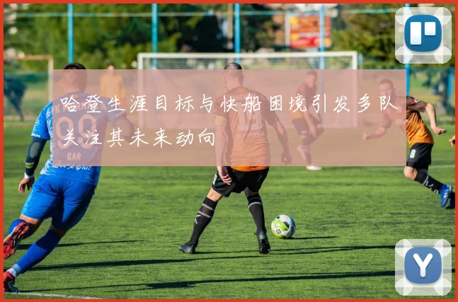 哈登生涯目标与快船困境引发多队关注其未来动向