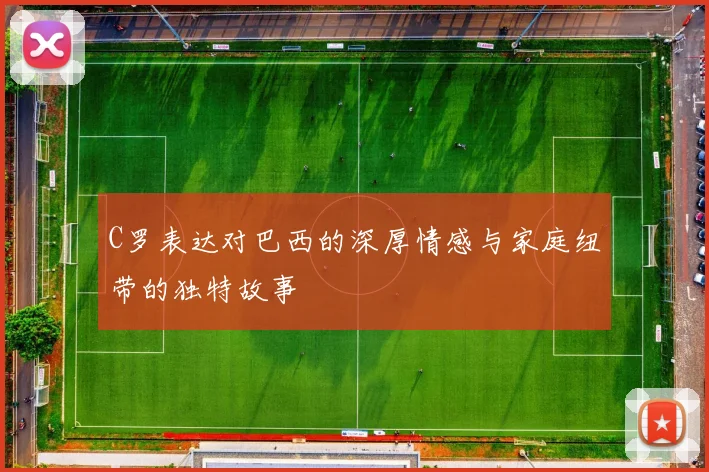 C罗表达对巴西的深厚情感与家庭纽带的独特故事
