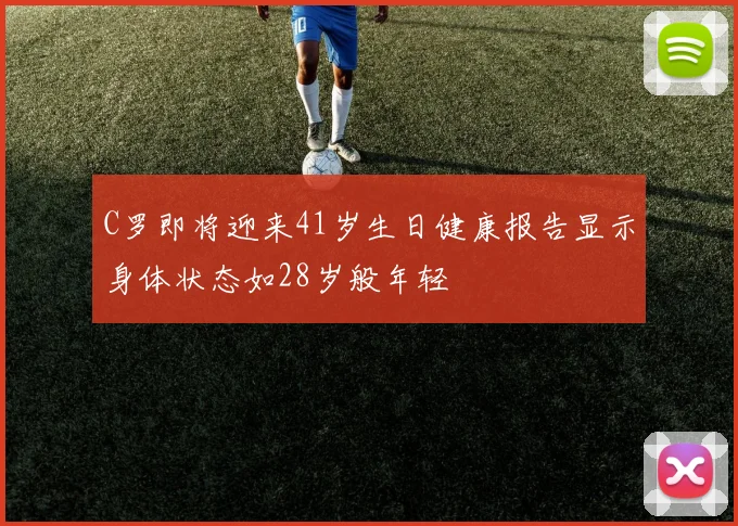 C罗即将迎来41岁生日健康报告显示身体状态如28岁般年轻