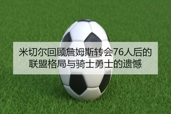 米切尔回顾詹姆斯转会76人后的联盟格局与骑士勇士的遗憾（kaiyun）