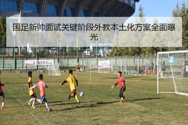 国足新帅面试关键阶段外教本土化方案全面曝光 | kaiyun
