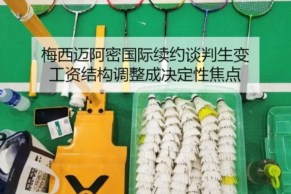 梅西迈阿密国际续约谈判生变 工资结构调整成决定性焦点 - kaiyun