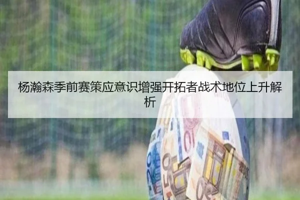 杨瀚森季前赛策应意识增强开拓者战术地位上升解析 - kaiyun